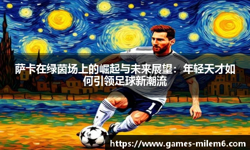 萨卡在绿茵场上的崛起与未来展望：年轻天才如何引领足球新潮流