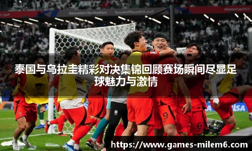 泰国与乌拉圭精彩对决集锦回顾赛场瞬间尽显足球魅力与激情